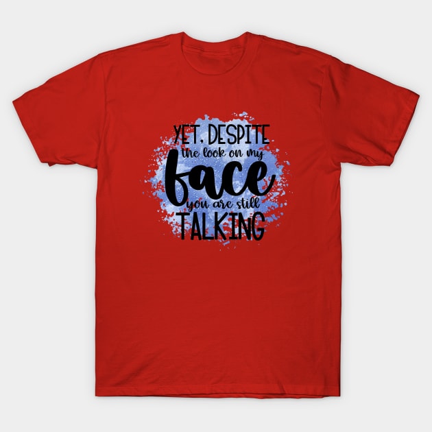 Yet, Despite The Look On My Face, You Are Still Talking T-Shirt by ArsenicAndAttitude